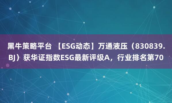 黑牛策略平台 【ESG动态】万通液压（830839.BJ）获华证指数ESG最新评级A，行业排名第70