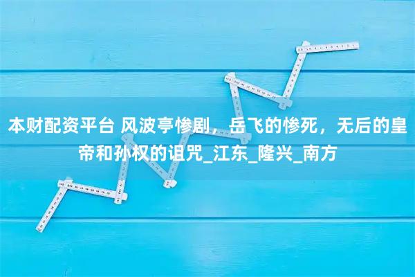 本财配资平台 风波亭惨剧，岳飞的惨死，无后的皇帝和孙权的诅咒_江东_隆兴_南方