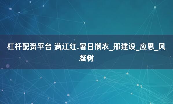 杠杆配资平台 满江红.暑日悯农_邢建设_应思_风凝树