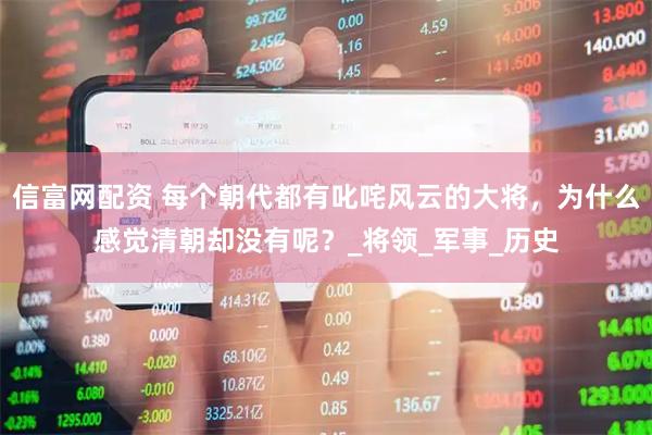 信富网配资 每个朝代都有叱咤风云的大将，为什么感觉清朝却没有呢？_将领_军事_历史