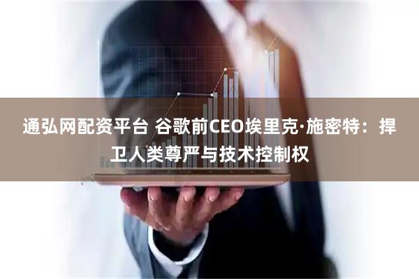 通弘网配资平台 谷歌前CEO埃里克·施密特：捍卫人类尊严与技术控制权