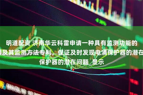 明道配资 济南华云科雷申请一种具有监测功能的电涌保护器及其监测方法专利，保证及时发现电涌保护器的潜在问题_显示