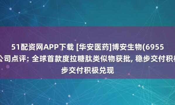 51配资网APP下载 [华安医药]博安生物(6955.HK)公司点评: 全球首款度拉糖肽类似物获批, 稳步交付积极兑现
