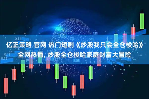 亿正策略 官网 热门短剧《炒股我只会全仓梭哈》全网热播, 炒股全仓梭哈家庭财富大冒险