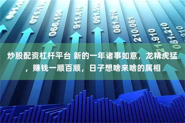 炒股配资杠杆平台 新的一年诸事如意，龙精虎猛，赚钱一顺百顺，日子想啥来啥的属相