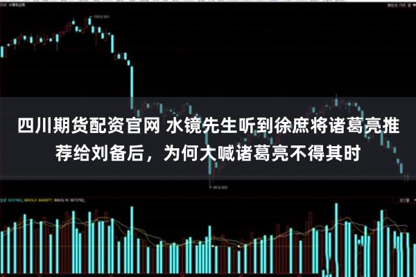 四川期货配资官网 水镜先生听到徐庶将诸葛亮推荐给刘备后，为何大喊诸葛亮不得其时