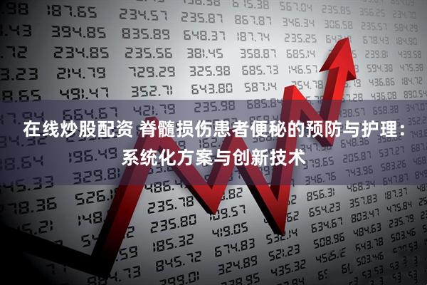 在线炒股配资 脊髓损伤患者便秘的预防与护理：系统化方案与创新技术