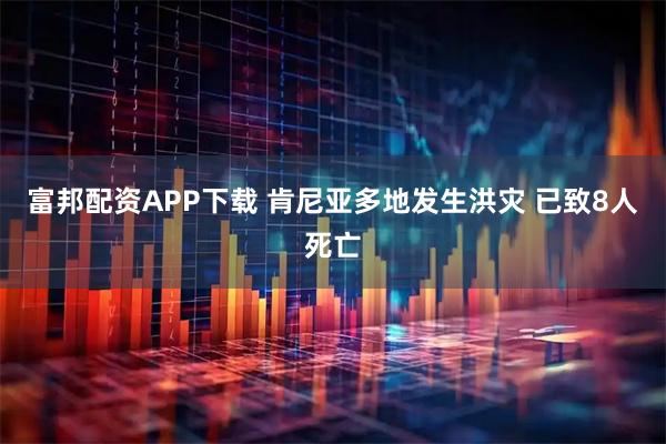 富邦配资APP下载 肯尼亚多地发生洪灾 已致8人死亡