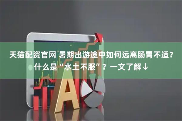 天猫配资官网 暑期出游途中如何远离肠胃不适？什么是“水土不服”？一文了解↓