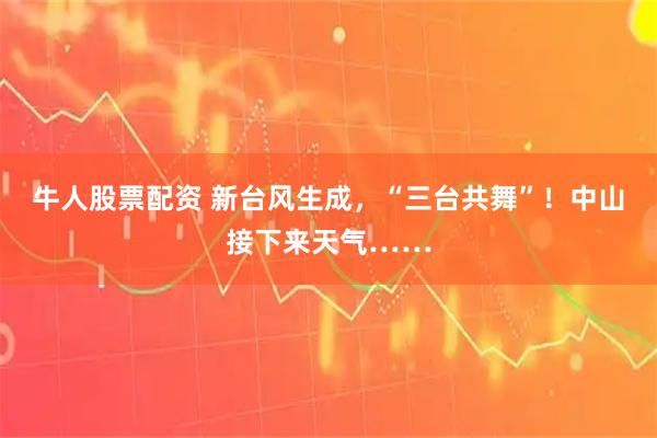 牛人股票配资 新台风生成，“三台共舞”！中山接下来天气……