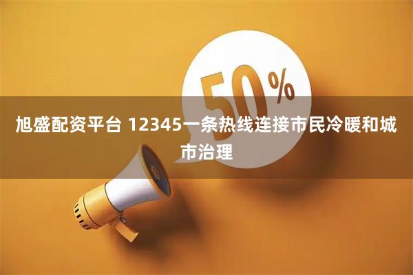旭盛配资平台 12345一条热线连接市民冷暖和城市治理