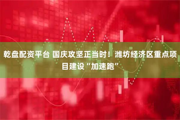 乾盘配资平台 国庆攻坚正当时！潍坊经济区重点项目建设“加速跑”
