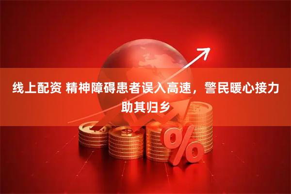 线上配资 精神障碍患者误入高速，警民暖心接力助其归乡